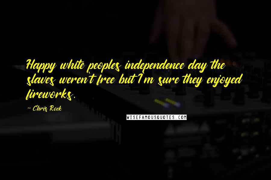 Chris Rock Quotes: Happy white peoples independence day the slaves weren't free but I'm sure they enjoyed fireworks.