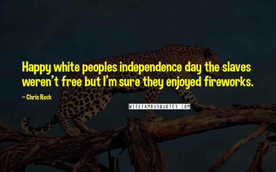 Chris Rock Quotes: Happy white peoples independence day the slaves weren't free but I'm sure they enjoyed fireworks.