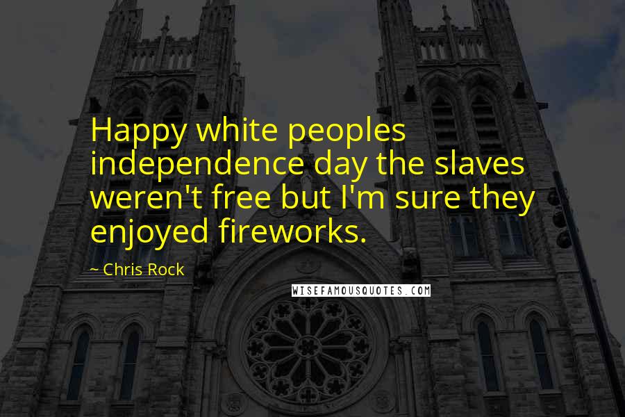 Chris Rock Quotes: Happy white peoples independence day the slaves weren't free but I'm sure they enjoyed fireworks.