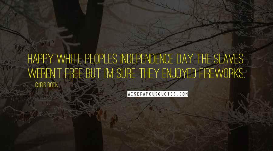 Chris Rock Quotes: Happy white peoples independence day the slaves weren't free but I'm sure they enjoyed fireworks.