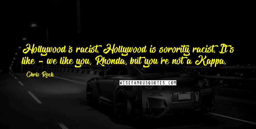 Chris Rock Quotes: Hollywood's racist. Hollywood is sorority racist. It's like - we like you, Rhonda, but you're not a Kappa.