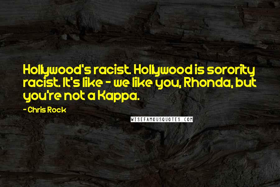 Chris Rock Quotes: Hollywood's racist. Hollywood is sorority racist. It's like - we like you, Rhonda, but you're not a Kappa.