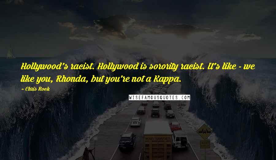 Chris Rock Quotes: Hollywood's racist. Hollywood is sorority racist. It's like - we like you, Rhonda, but you're not a Kappa.