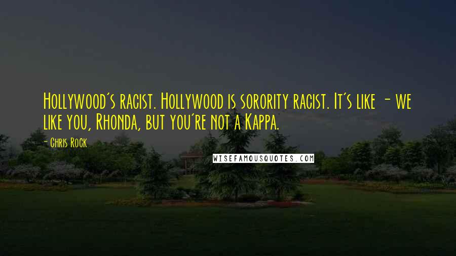 Chris Rock Quotes: Hollywood's racist. Hollywood is sorority racist. It's like - we like you, Rhonda, but you're not a Kappa.