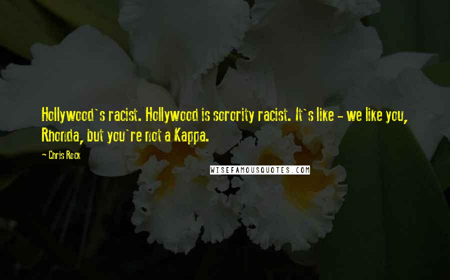 Chris Rock Quotes: Hollywood's racist. Hollywood is sorority racist. It's like - we like you, Rhonda, but you're not a Kappa.