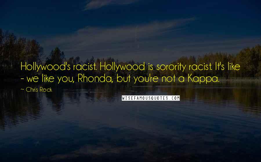 Chris Rock Quotes: Hollywood's racist. Hollywood is sorority racist. It's like - we like you, Rhonda, but you're not a Kappa.