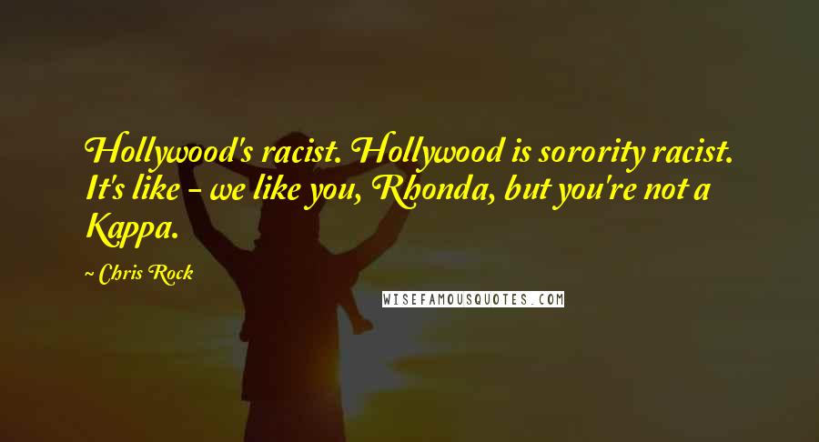 Chris Rock Quotes: Hollywood's racist. Hollywood is sorority racist. It's like - we like you, Rhonda, but you're not a Kappa.