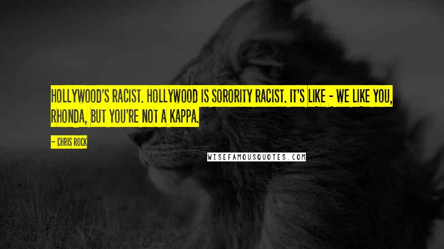 Chris Rock Quotes: Hollywood's racist. Hollywood is sorority racist. It's like - we like you, Rhonda, but you're not a Kappa.