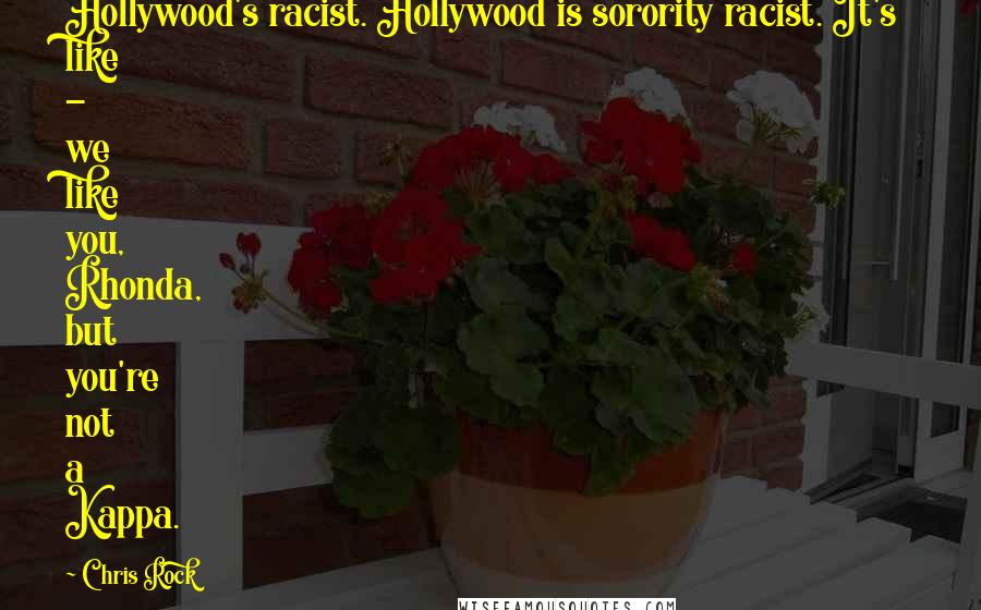 Chris Rock Quotes: Hollywood's racist. Hollywood is sorority racist. It's like - we like you, Rhonda, but you're not a Kappa.