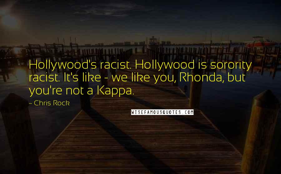 Chris Rock Quotes: Hollywood's racist. Hollywood is sorority racist. It's like - we like you, Rhonda, but you're not a Kappa.