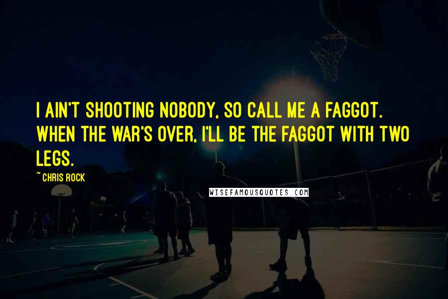Chris Rock Quotes: I ain't shooting nobody, so call me a faggot. When the war's over, I'll be the faggot with two legs.