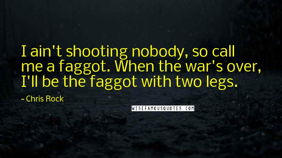 Chris Rock Quotes: I ain't shooting nobody, so call me a faggot. When the war's over, I'll be the faggot with two legs.