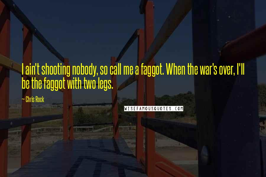 Chris Rock Quotes: I ain't shooting nobody, so call me a faggot. When the war's over, I'll be the faggot with two legs.