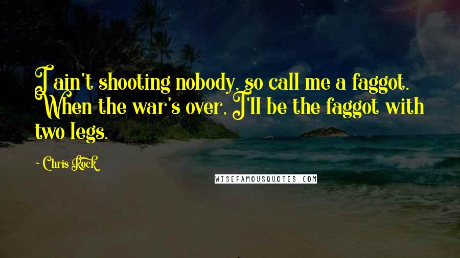 Chris Rock Quotes: I ain't shooting nobody, so call me a faggot. When the war's over, I'll be the faggot with two legs.