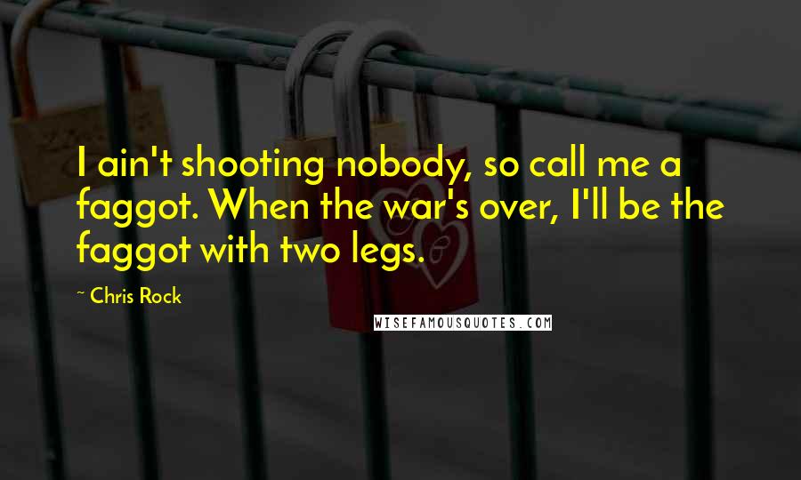 Chris Rock Quotes: I ain't shooting nobody, so call me a faggot. When the war's over, I'll be the faggot with two legs.