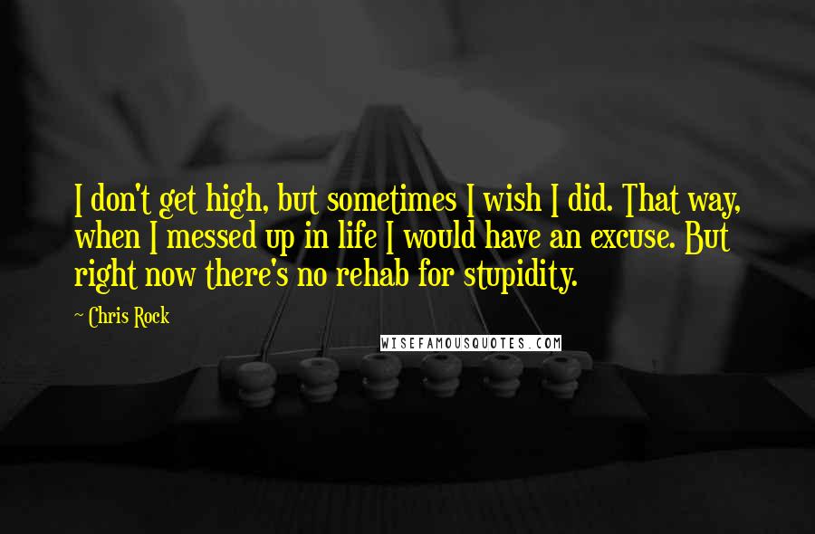 Chris Rock Quotes: I don't get high, but sometimes I wish I did. That way, when I messed up in life I would have an excuse. But right now there's no rehab for stupidity.