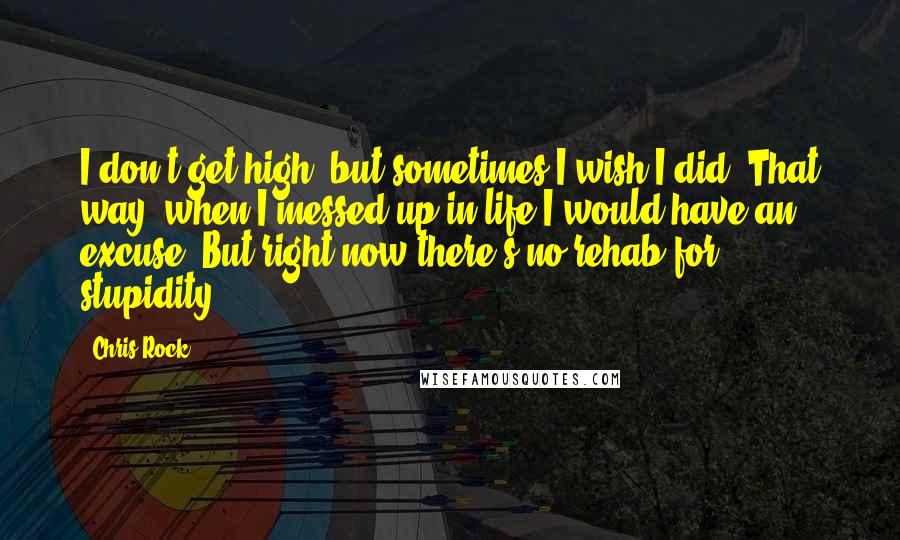 Chris Rock Quotes: I don't get high, but sometimes I wish I did. That way, when I messed up in life I would have an excuse. But right now there's no rehab for stupidity.