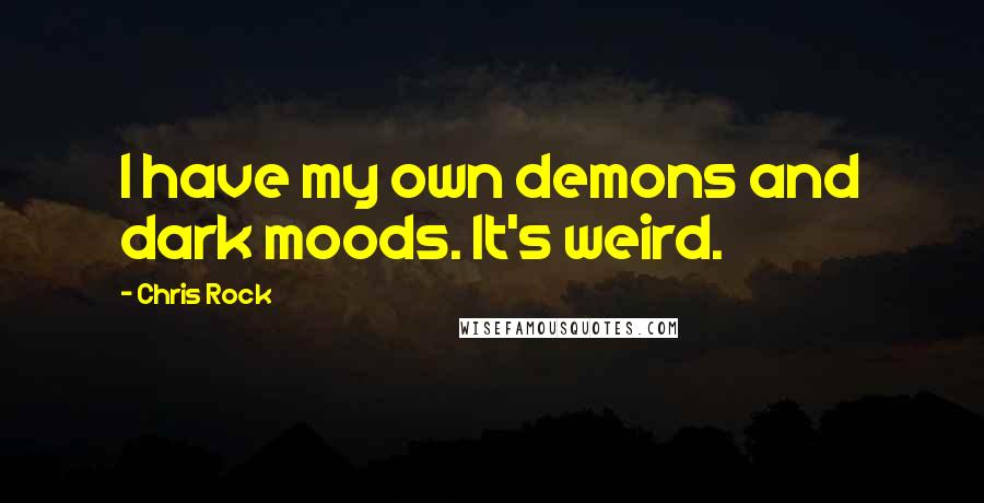 Chris Rock Quotes: I have my own demons and dark moods. It's weird.