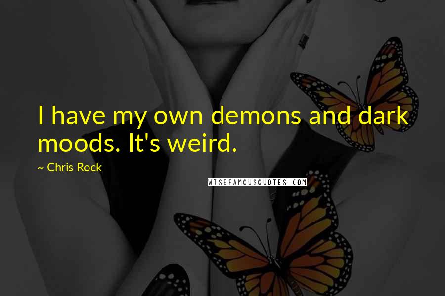 Chris Rock Quotes: I have my own demons and dark moods. It's weird.