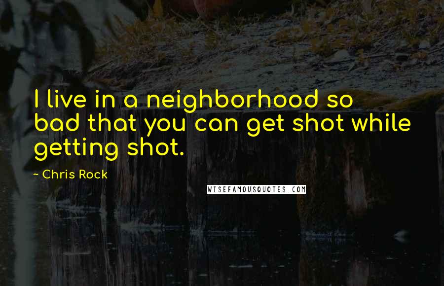 Chris Rock Quotes: I live in a neighborhood so bad that you can get shot while getting shot.