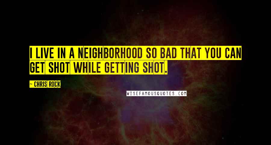 Chris Rock Quotes: I live in a neighborhood so bad that you can get shot while getting shot.