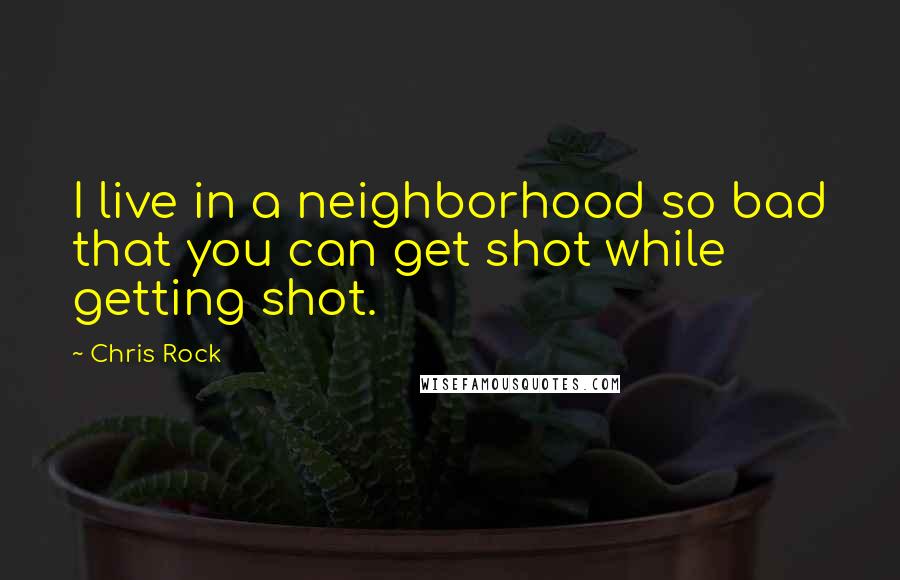 Chris Rock Quotes: I live in a neighborhood so bad that you can get shot while getting shot.