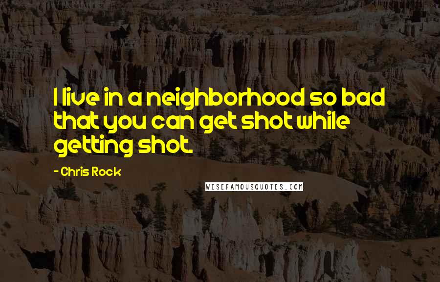 Chris Rock Quotes: I live in a neighborhood so bad that you can get shot while getting shot.