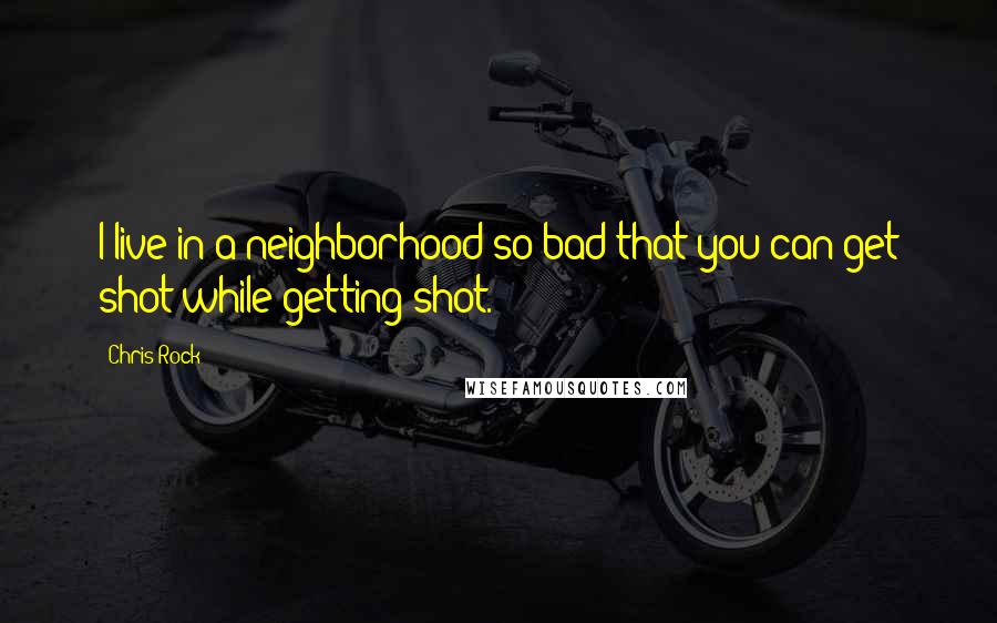 Chris Rock Quotes: I live in a neighborhood so bad that you can get shot while getting shot.