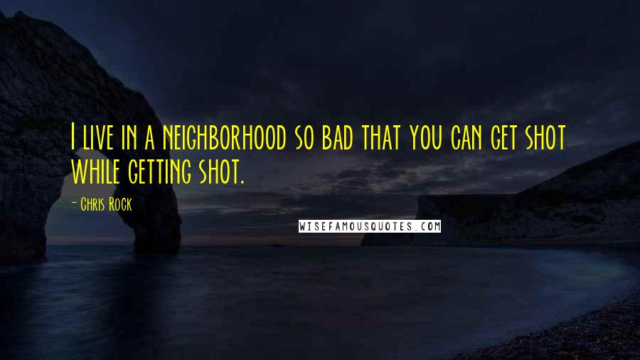 Chris Rock Quotes: I live in a neighborhood so bad that you can get shot while getting shot.