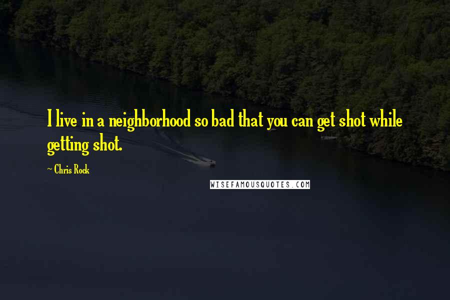 Chris Rock Quotes: I live in a neighborhood so bad that you can get shot while getting shot.