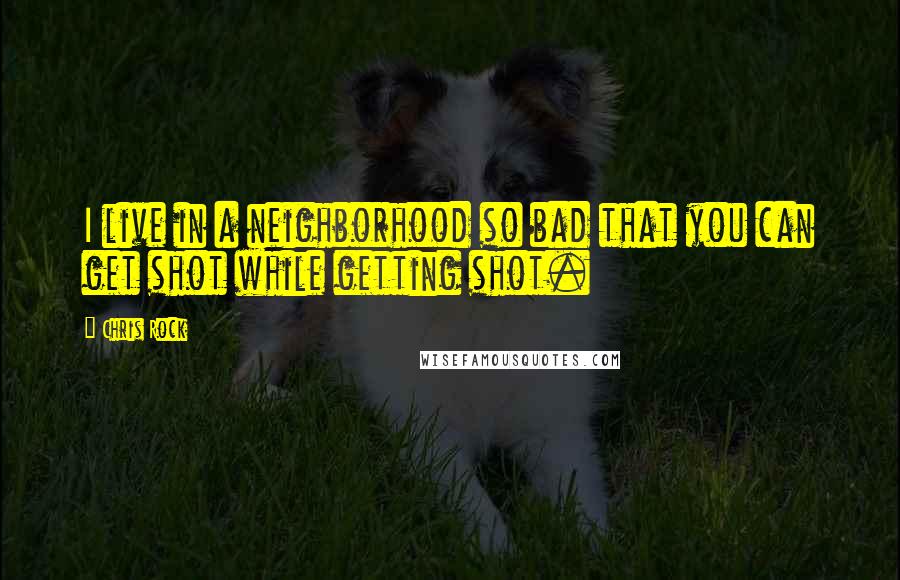 Chris Rock Quotes: I live in a neighborhood so bad that you can get shot while getting shot.