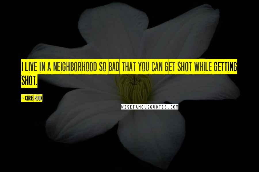 Chris Rock Quotes: I live in a neighborhood so bad that you can get shot while getting shot.