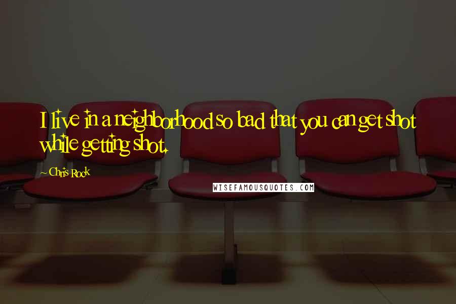 Chris Rock Quotes: I live in a neighborhood so bad that you can get shot while getting shot.