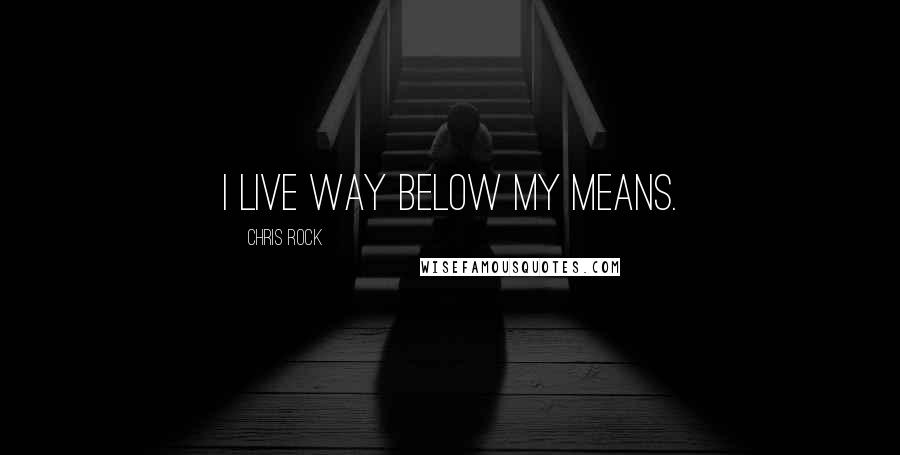 Chris Rock Quotes: I live way below my means.