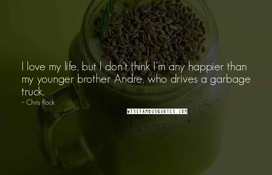 Chris Rock Quotes: I love my life, but I don't think I'm any happier than my younger brother Andre, who drives a garbage truck.