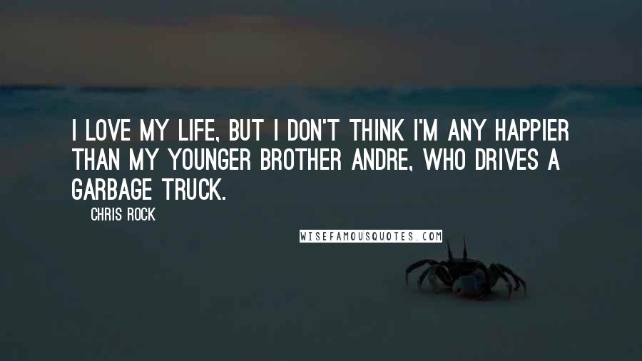 Chris Rock Quotes: I love my life, but I don't think I'm any happier than my younger brother Andre, who drives a garbage truck.