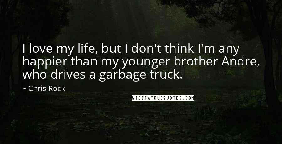 Chris Rock Quotes: I love my life, but I don't think I'm any happier than my younger brother Andre, who drives a garbage truck.