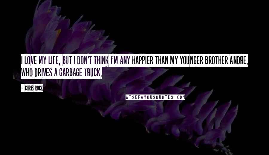 Chris Rock Quotes: I love my life, but I don't think I'm any happier than my younger brother Andre, who drives a garbage truck.