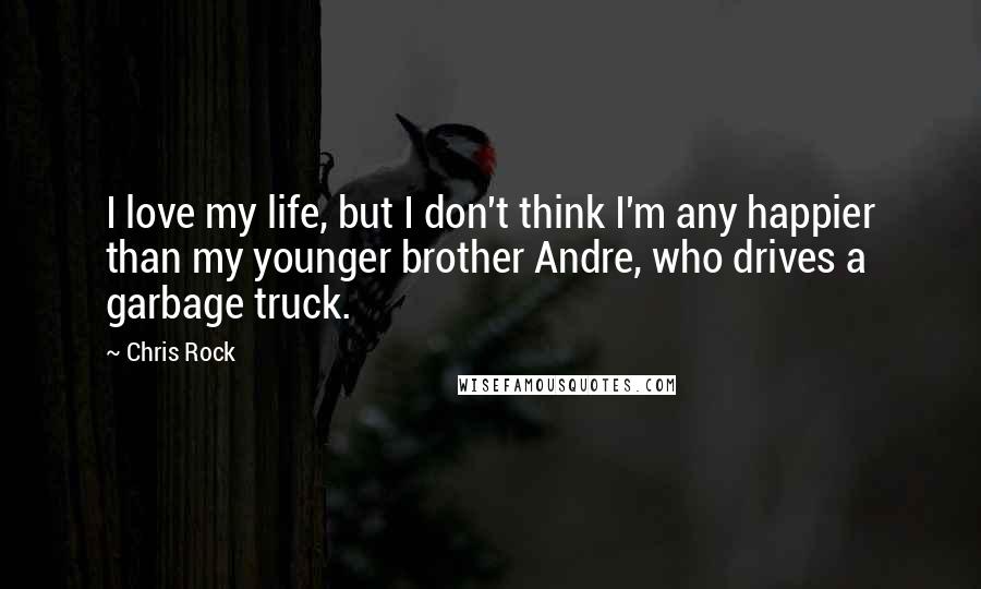 Chris Rock Quotes: I love my life, but I don't think I'm any happier than my younger brother Andre, who drives a garbage truck.