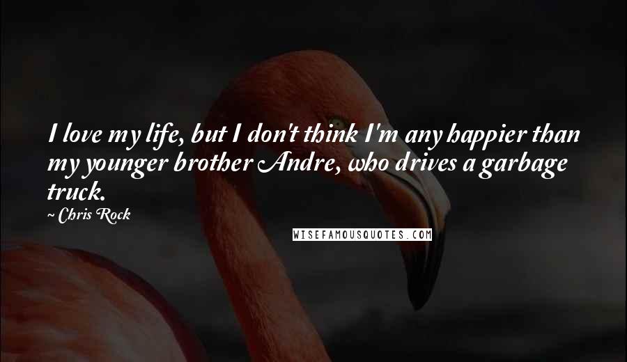 Chris Rock Quotes: I love my life, but I don't think I'm any happier than my younger brother Andre, who drives a garbage truck.