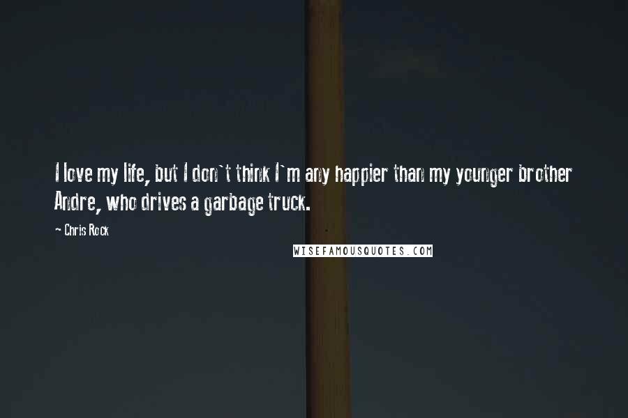 Chris Rock Quotes: I love my life, but I don't think I'm any happier than my younger brother Andre, who drives a garbage truck.