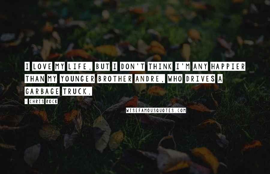 Chris Rock Quotes: I love my life, but I don't think I'm any happier than my younger brother Andre, who drives a garbage truck.