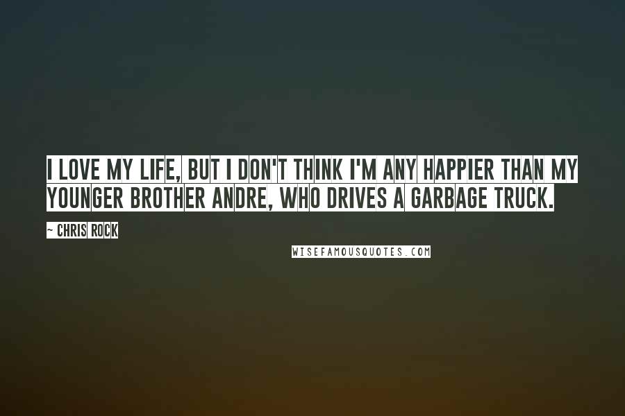 Chris Rock Quotes: I love my life, but I don't think I'm any happier than my younger brother Andre, who drives a garbage truck.