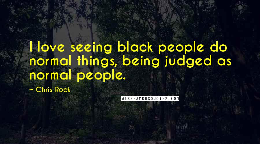 Chris Rock Quotes: I love seeing black people do normal things, being judged as normal people.