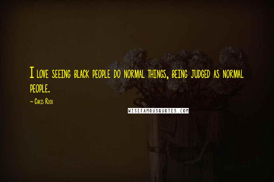 Chris Rock Quotes: I love seeing black people do normal things, being judged as normal people.