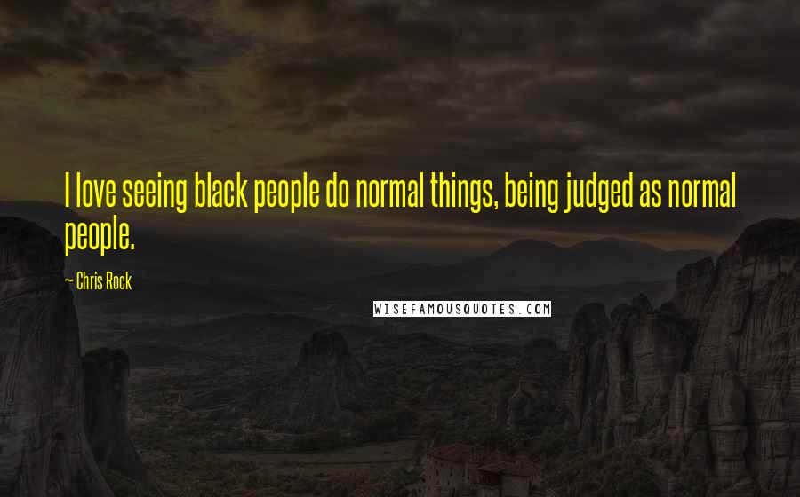 Chris Rock Quotes: I love seeing black people do normal things, being judged as normal people.