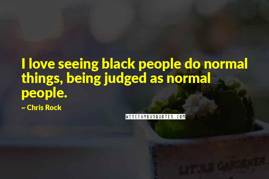 Chris Rock Quotes: I love seeing black people do normal things, being judged as normal people.