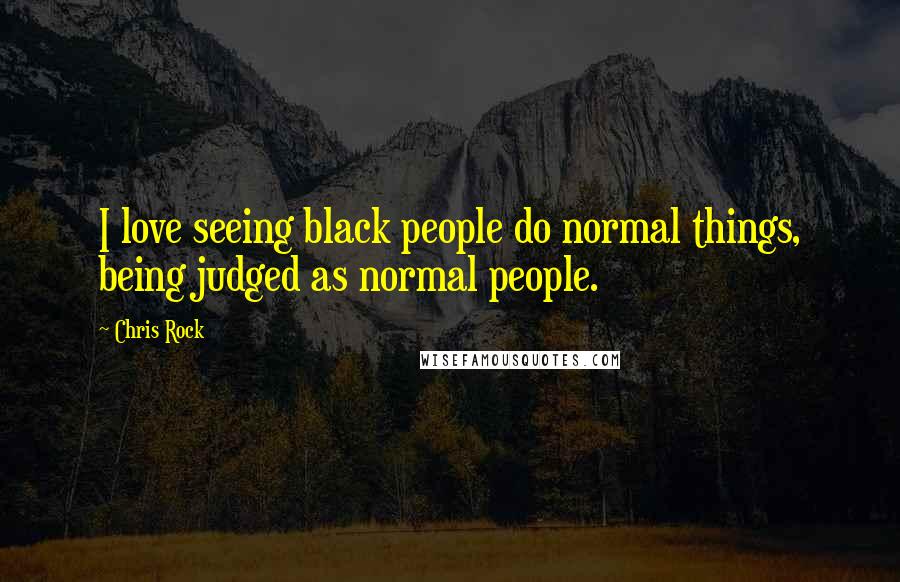 Chris Rock Quotes: I love seeing black people do normal things, being judged as normal people.