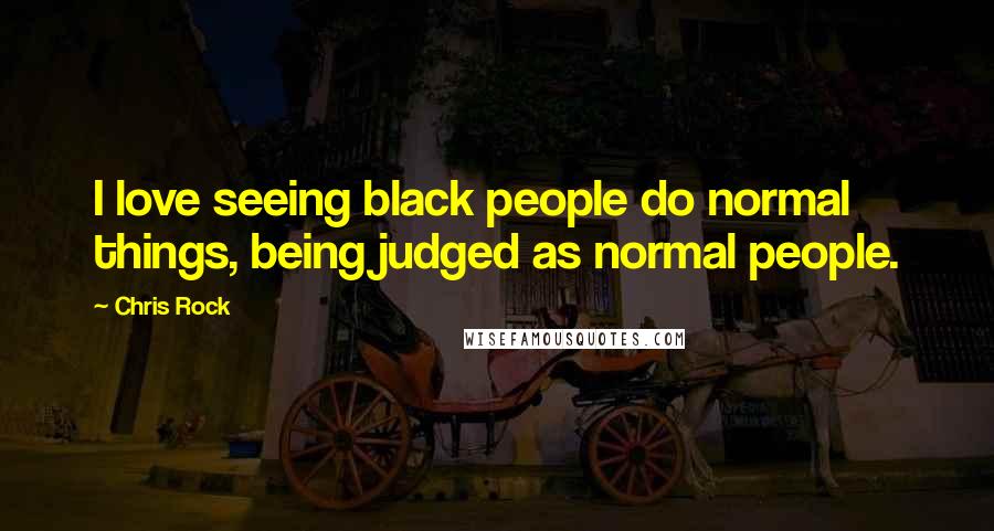 Chris Rock Quotes: I love seeing black people do normal things, being judged as normal people.