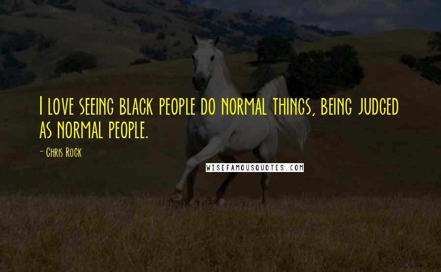 Chris Rock Quotes: I love seeing black people do normal things, being judged as normal people.